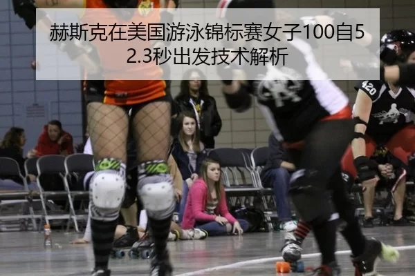 赫斯克在美国游泳锦标赛女子100自52.3秒出发技术解析