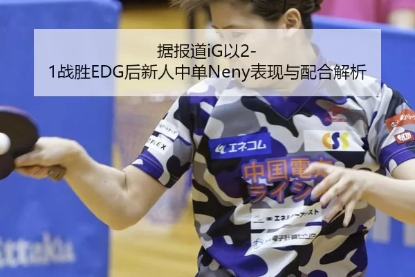 据报道iG以2-1战胜EDG后新人中单Neny表现与配合解析