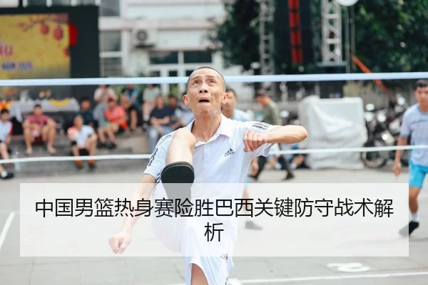 中国男篮热身赛险胜巴西关键防守战术解析
