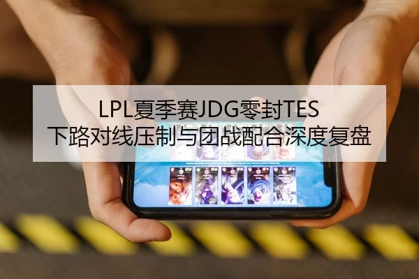 LPL夏季赛JDG零封TES 下路对线压制与团战配合深度复盘