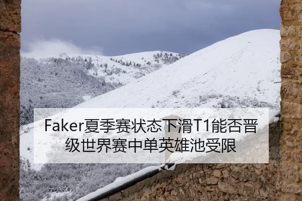 Faker夏季赛状态下滑T1能否晋级世界赛中单英雄池受限